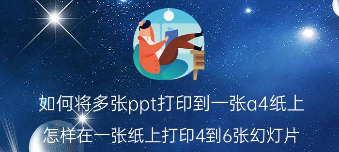 如何将多张ppt打印到一张a4纸上 怎样在一张纸上打印4到6张幻灯片？